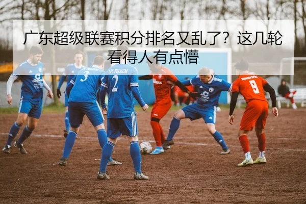 广东超级联赛积分排名又乱了？这几轮看得人有点懵