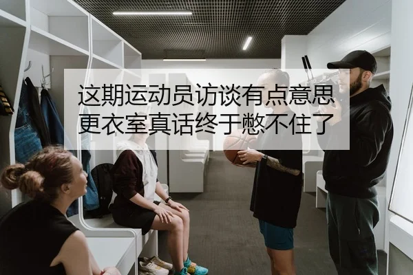 这期运动员访谈有点意思 更衣室真话终于憋不住了
