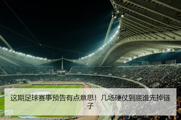 这期足球赛事预告有点意思！几场硬仗到底谁先掉链子