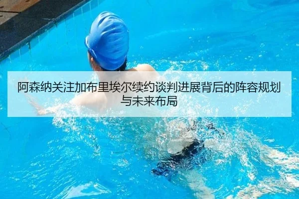 阿森纳关注加布里埃尔续约谈判进展背后的阵容规划与未来布局