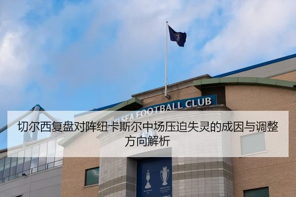 切尔西复盘对阵纽卡斯尔中场压迫失灵的成因与调整方向解析