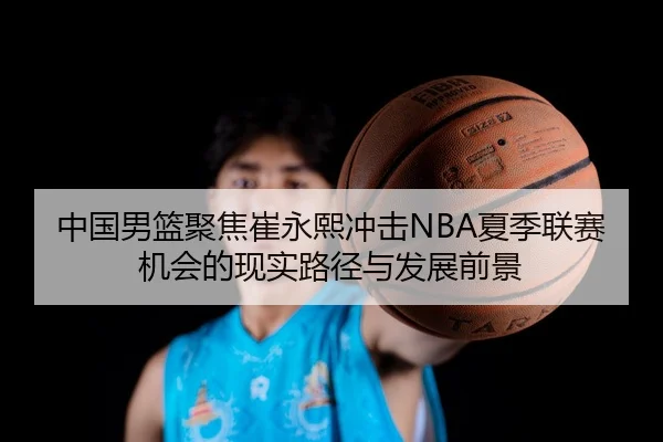 中国男篮聚焦崔永熙冲击NBA夏季联赛机会的现实路径与发展前景