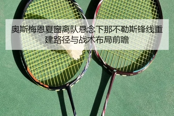 奥斯梅恩夏窗离队悬念下那不勒斯锋线重建路径与战术布局前瞻