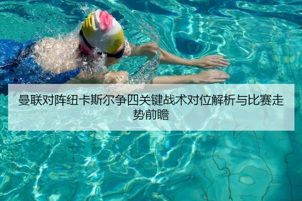 曼联对阵纽卡斯尔争四关键战术对位解析与比赛走势前瞻