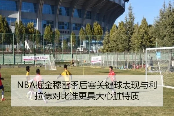 NBA掘金穆雷季后赛关键球表现与利拉德对比谁更具大心脏特质