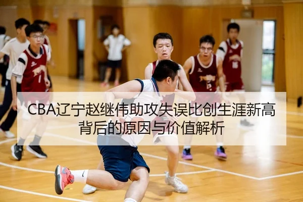 CBA辽宁赵继伟助攻失误比创生涯新高背后的原因与价值解析