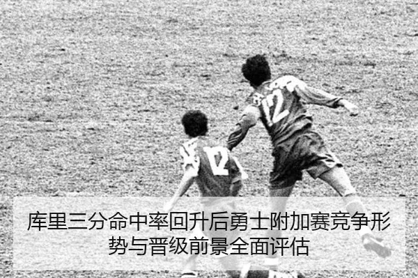 库里三分命中率回升后勇士附加赛竞争形势与晋级前景全面评估