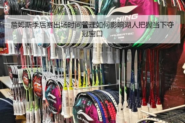 詹姆斯季后赛出场时间管理如何影响湖人把握当下夺冠窗口