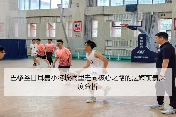 巴黎圣日耳曼小将埃梅里走向核心之路的法媒前景深度分析
