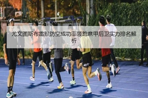 尤文图斯布雷默防空成功率领跑意甲后卫实力排名解析