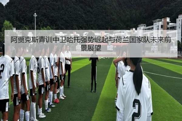 阿贾克斯青训中卫哈托强势崛起与荷兰国家队未来前景展望