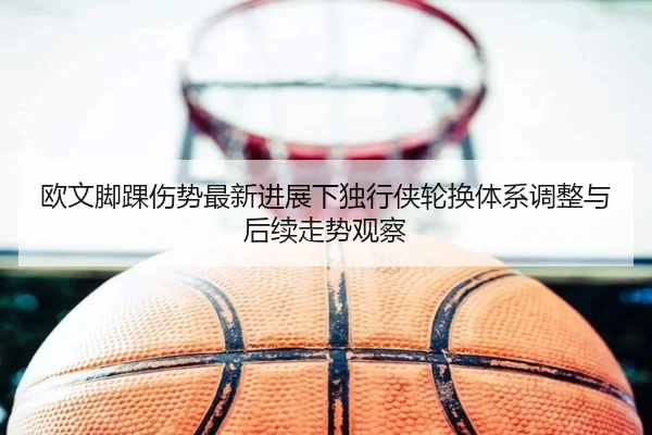 欧文脚踝伤势最新进展下独行侠轮换体系调整与后续走势观察
