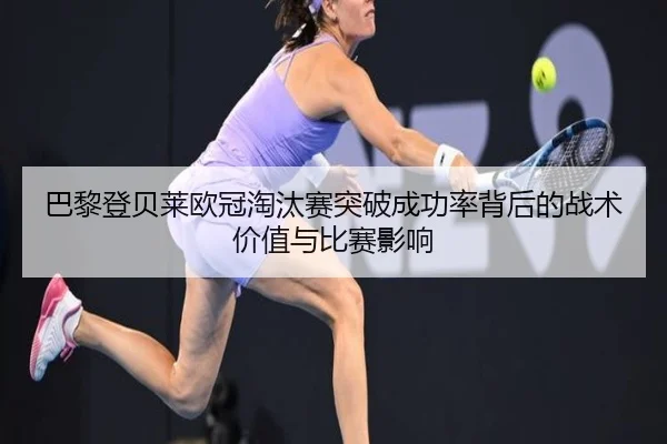 巴黎登贝莱欧冠淘汰赛突破成功率背后的战术价值与比赛影响