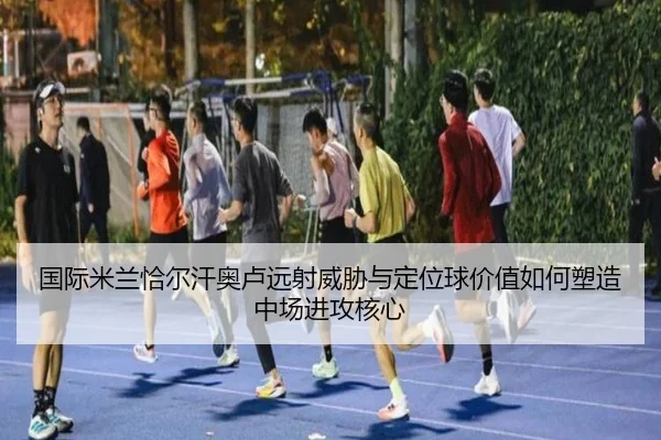 国际米兰恰尔汗奥卢远射威胁与定位球价值如何塑造中场进攻核心