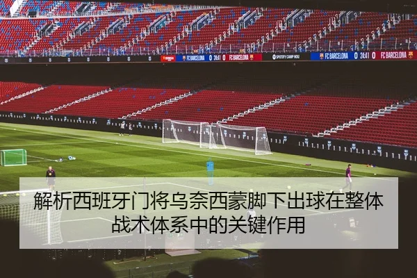 解析西班牙门将乌奈西蒙脚下出球在整体战术体系中的关键作用