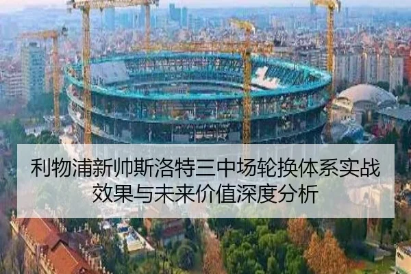 利物浦新帅斯洛特三中场轮换体系实战效果与未来价值深度分析