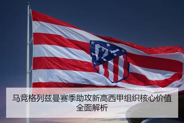 马竞格列兹曼赛季助攻新高西甲组织核心价值全面解析