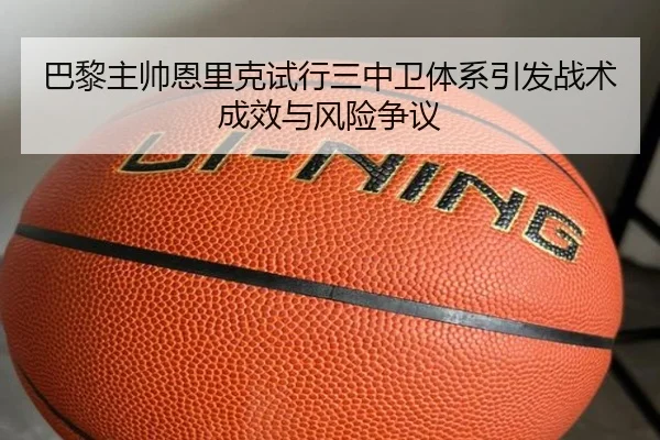 巴黎主帅恩里克试行三中卫体系引发战术成效与风险争议