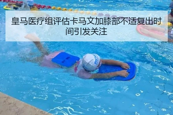 皇马医疗组评估卡马文加膝部不适复出时间引发关注