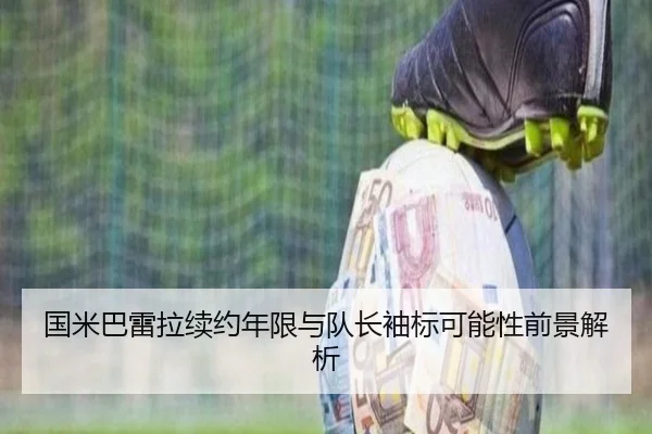 国米巴雷拉续约年限与队长袖标可能性前景解析