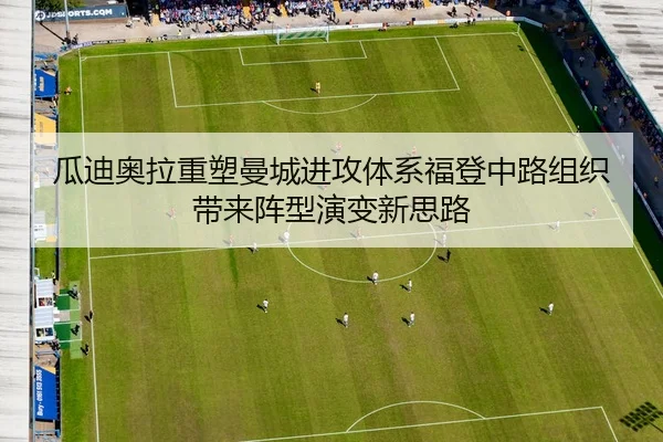 瓜迪奥拉重塑曼城进攻体系福登中路组织带来阵型演变新思路