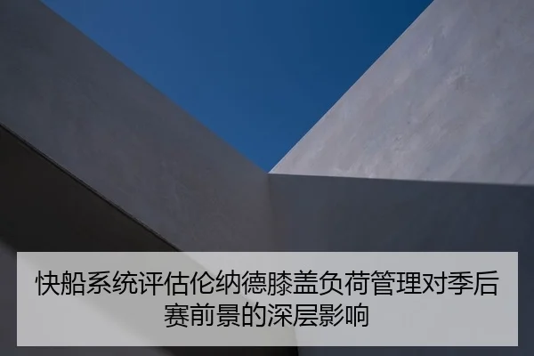 快船系统评估伦纳德膝盖负荷管理对季后赛前景的深层影响