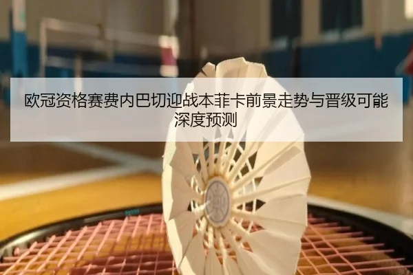 欧冠资格赛费内巴切迎战本菲卡前景走势与晋级可能深度预测