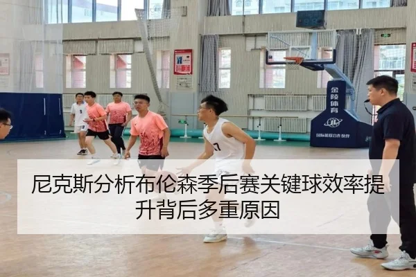 尼克斯分析布伦森季后赛关键球效率提升背后多重原因