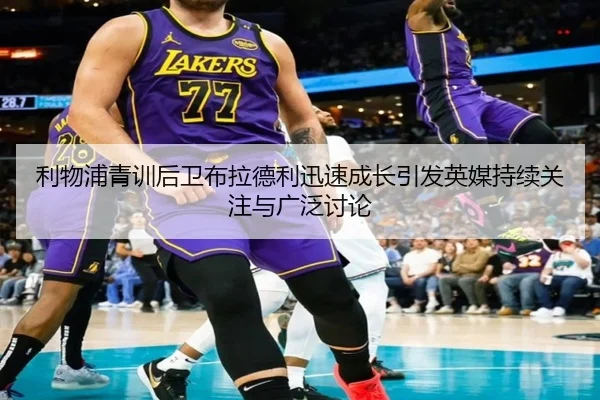 利物浦青训后卫布拉德利迅速成长引发英媒持续关注与广泛讨论