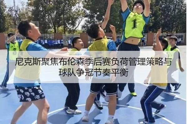 尼克斯聚焦布伦森季后赛负荷管理策略与球队争冠节奏平衡