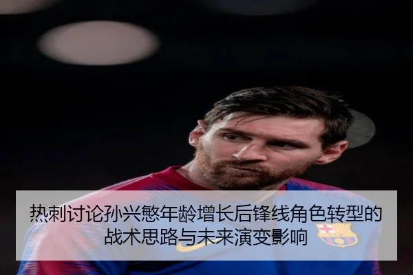 热刺讨论孙兴慜年龄增长后锋线角色转型的战术思路与未来演变影响