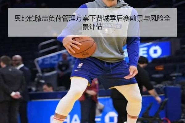 恩比德膝盖负荷管理方案下费城季后赛前景与风险全景评估