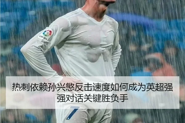 热刺依赖孙兴慜反击速度如何成为英超强强对话关键胜负手