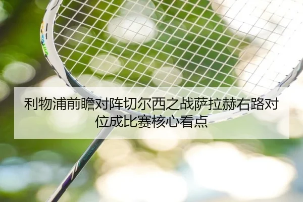 利物浦前瞻对阵切尔西之战萨拉赫右路对位成比赛核心看点