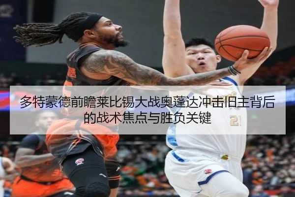 多特蒙德前瞻莱比锡大战奥蓬达冲击旧主背后的战术焦点与胜负关键