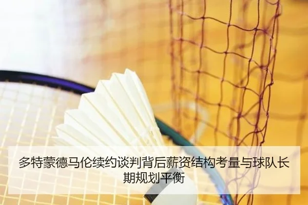 多特蒙德马伦续约谈判背后薪资结构考量与球队长期规划平衡