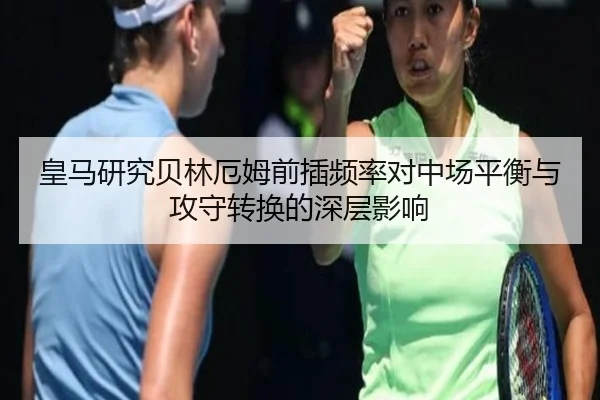 皇马研究贝林厄姆前插频率对中场平衡与攻守转换的深层影响