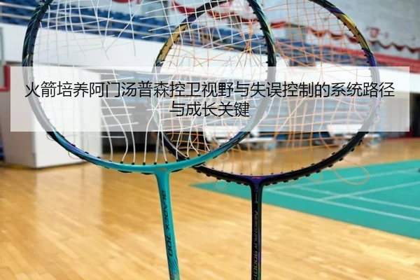 火箭培养阿门汤普森控卫视野与失误控制的系统路径与成长关键