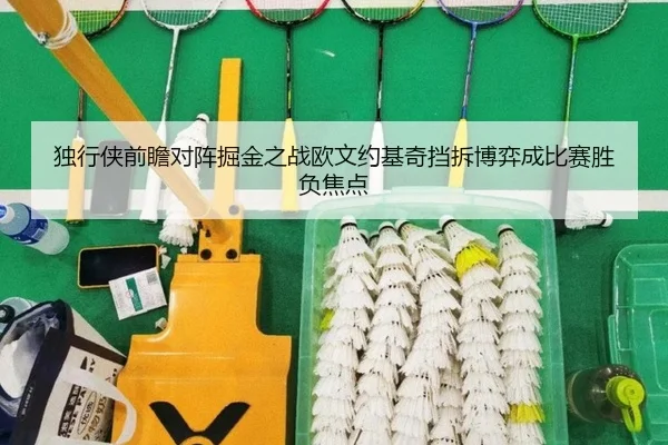独行侠前瞻对阵掘金之战欧文约基奇挡拆博弈成比赛胜负焦点