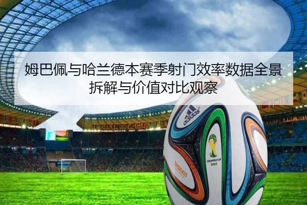 姆巴佩与哈兰德本赛季射门效率数据全景拆解与价值对比观察
