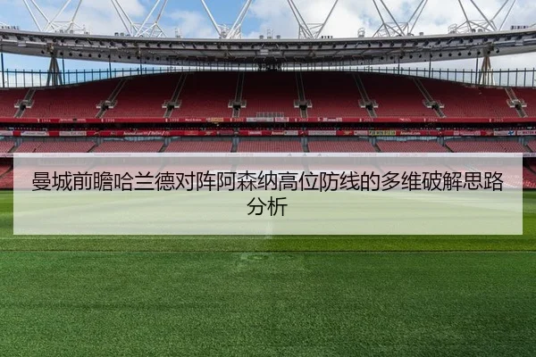 曼城前瞻哈兰德对阵阿森纳高位防线的多维破解思路分析