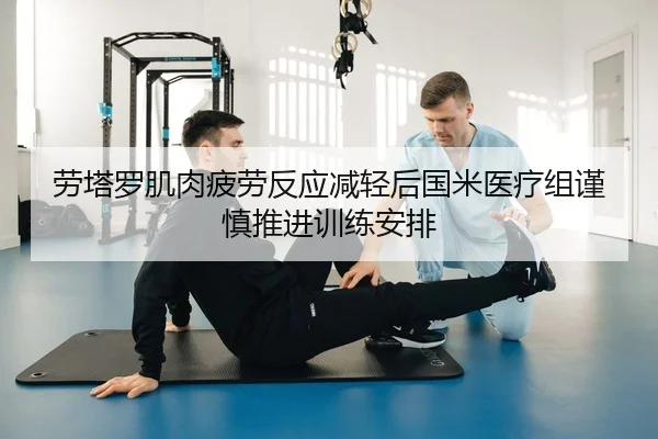 劳塔罗肌肉疲劳反应减轻后国米医疗组谨慎推进训练安排