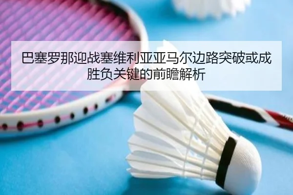 巴塞罗那迎战塞维利亚亚马尔边路突破或成胜负关键的前瞻解析