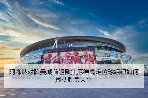 阿森纳对阵曼城前瞻聚焦厄德高定位球组织如何撬动胜负天平