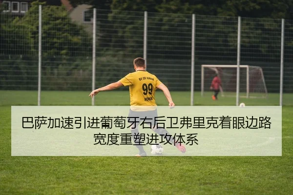 巴萨加速引进葡萄牙右后卫弗里克着眼边路宽度重塑进攻体系