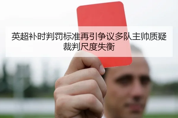 英超补时判罚标准再引争议多队主帅质疑裁判尺度失衡