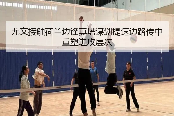 尤文接触荷兰边锋莫塔谋划提速边路传中重塑进攻层次
